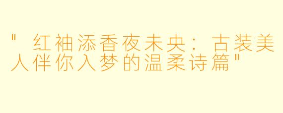 "红袖添香夜未央:古装美人伴你入梦的温柔诗篇"