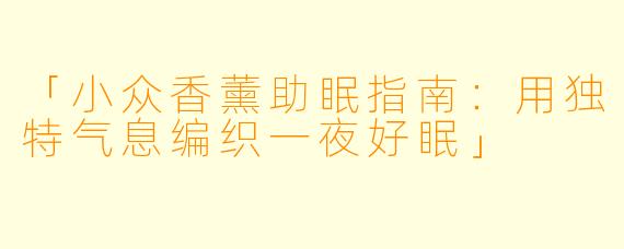 「小众香薰助眠指南：用独特气息编织一夜好眠」