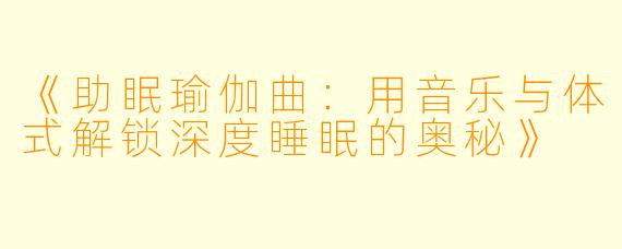 《助眠瑜伽曲：用音乐与体式解锁深度睡眠的奥秘》