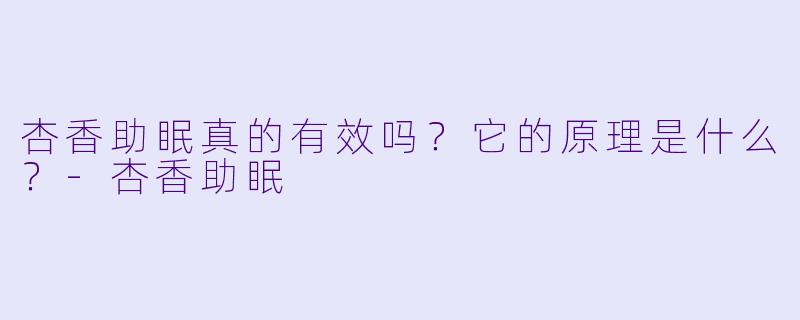 杏香助眠真的有效吗?它的原理是什么?