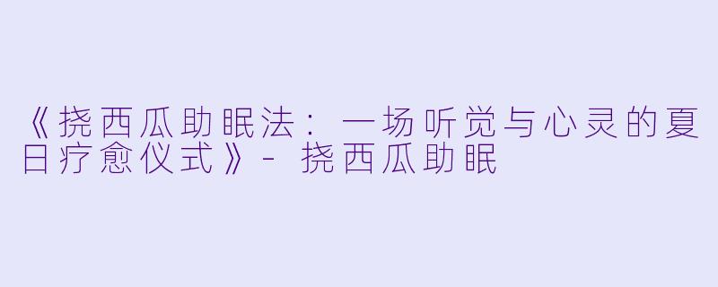 《挠西瓜助眠法：一场听觉与心灵的夏日疗愈仪式》-挠西瓜助眠
