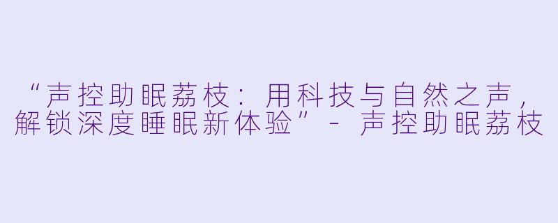 “声控助眠荔枝：用科技与自然之声，解锁深度睡眠新体验”-声控助眠荔枝