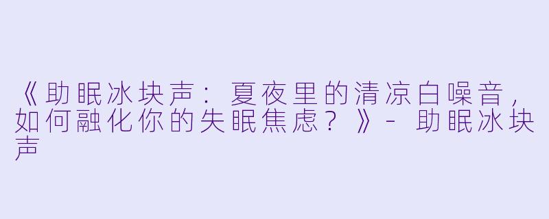 《助眠冰块声：夏夜里的清凉白噪音，如何融化你的失眠焦虑？》-助眠冰块声