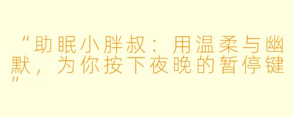 “助眠小胖叔:用温柔与幽默,为你按下夜晚的暂停键”