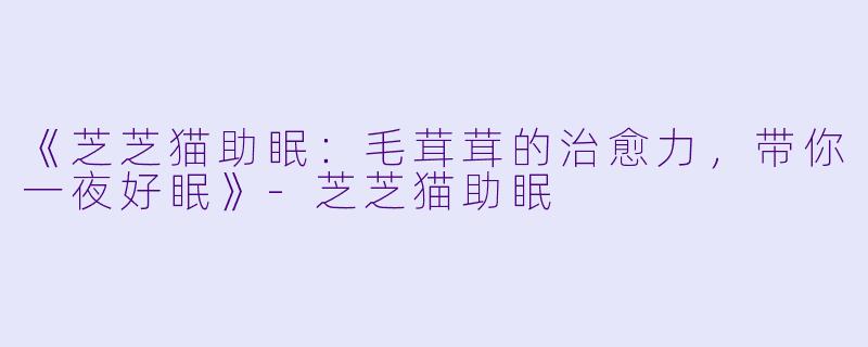 《芝芝猫助眠：毛茸茸的治愈力，带你一夜好眠》-芝芝猫助眠