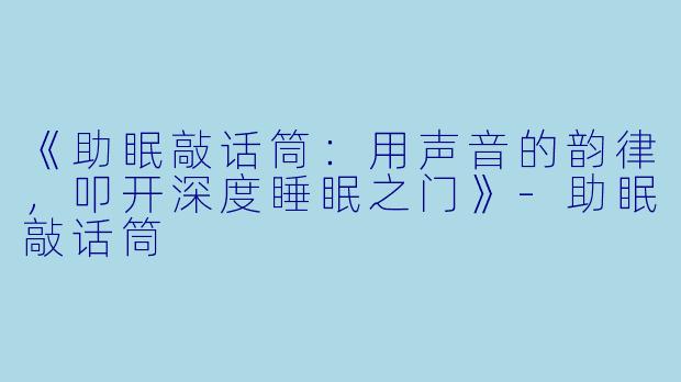 《助眠敲话筒：用声音的韵律，叩开深度睡眠之门》-助眠敲话筒