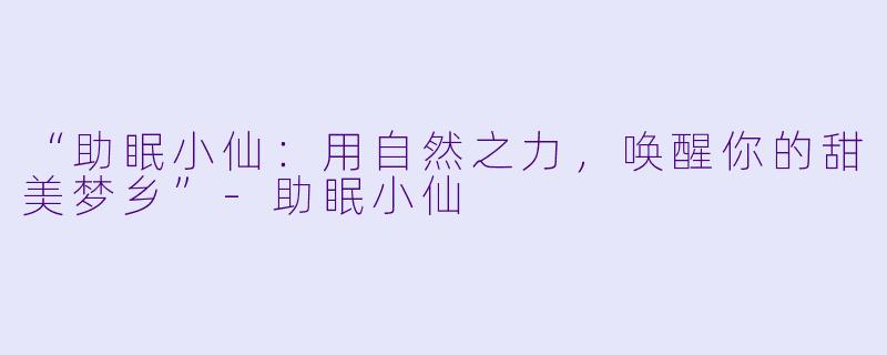“助眠小仙:用自然之力,唤醒你的甜美梦乡”