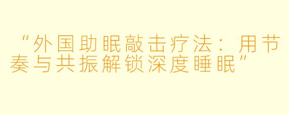 “外国助眠敲击疗法:用节奏与共振解锁深度睡眠”