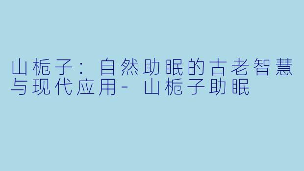 山栀子：自然助眠的古老智慧与现代应用-山栀子助眠