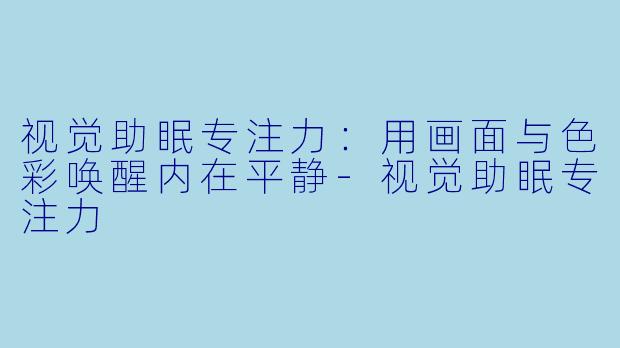 视觉助眠专注力：用画面与色彩唤醒内在平静-视觉助眠专注力