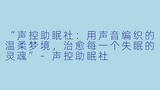 “声控助眠社:用声音编织的温柔梦境,治愈每一个失眠的灵魂”