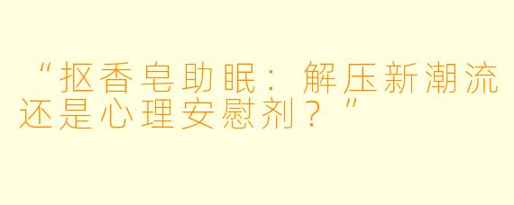 “抠香皂助眠：解压新潮流还是心理安慰剂？”