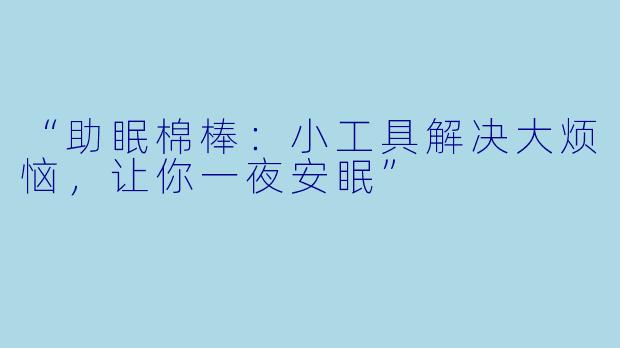 “助眠棉棒：小工具解决大烦恼，让你一夜安眠”