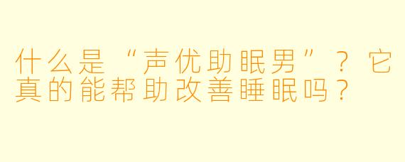 什么是“声优助眠男”?它真的能帮助改善睡眠吗?