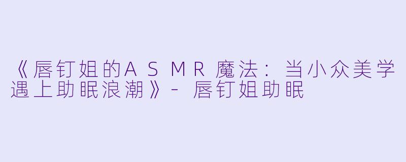 《唇钉姐的ASMR魔法：当小众美学遇上助眠浪潮》-唇钉姐助眠