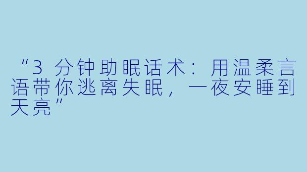 “3分钟助眠话术：用温柔言语带你逃离失眠，一夜安睡到天亮”