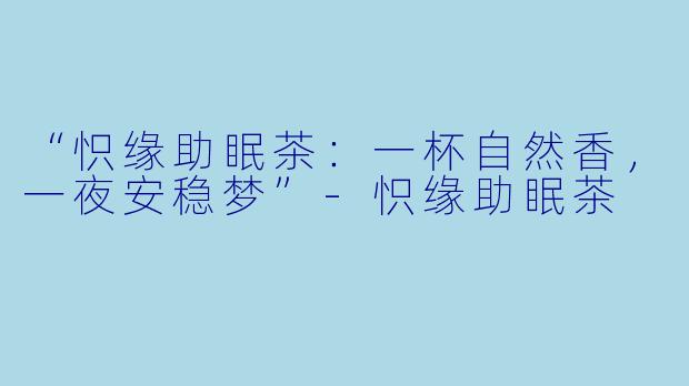 “怾缘助眠茶:一杯自然香,一夜安稳梦”