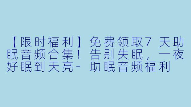 【限时福利】免费领取7天助眠音频合集！告别失眠，一夜好眠到天亮-助眠音频福利