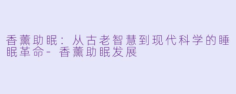 香薰助眠：从古老智慧到现代科学的睡眠革命-香薰助眠发展