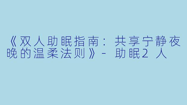 《双人助眠指南：共享宁静夜晚的温柔法则》-助眠2人