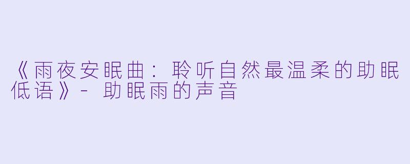 《雨夜安眠曲：聆听自然最温柔的助眠低语》-助眠雨的声音