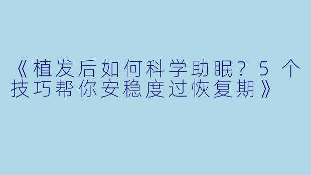 《植发后如何科学助眠？5个技巧帮你安稳度过恢复期》
