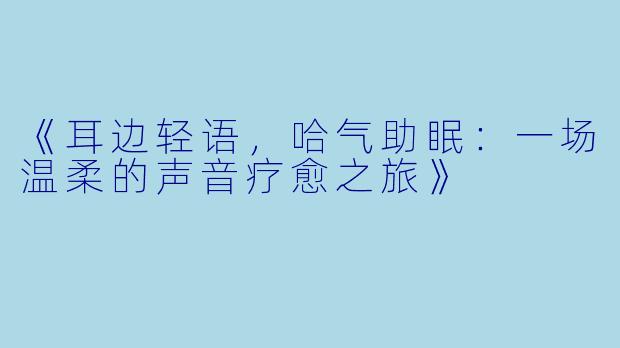 《耳边轻语,哈气助眠:一场温柔的声音疗愈之旅》