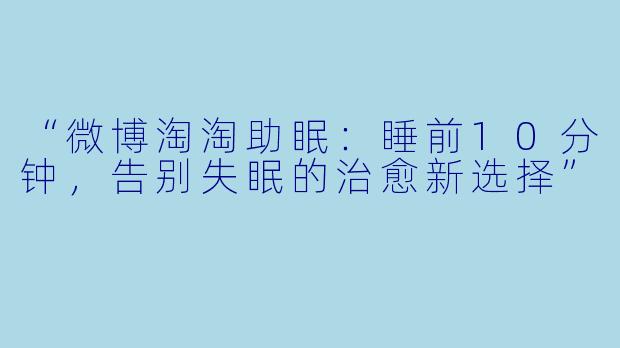 “微博淘淘助眠:睡前10分钟,告别失眠的治愈新选择”