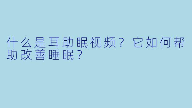 什么是耳助眠视频？它如何帮助改善睡眠？