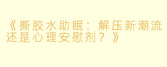 《撕胶水助眠：解压新潮流还是心理安慰剂？》