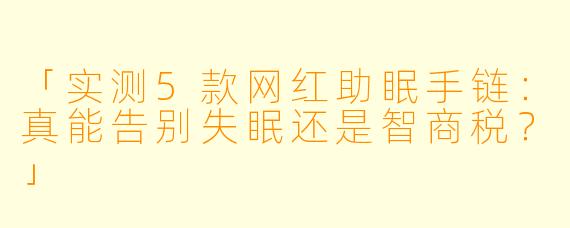 「实测5款网红助眠手链：真能告别失眠还是智商税？」