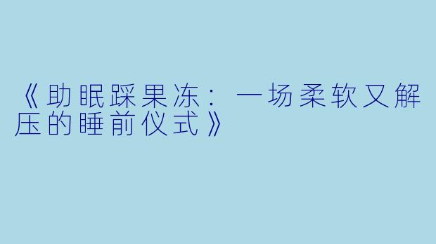 《助眠踩果冻：一场柔软又解压的睡前仪式》