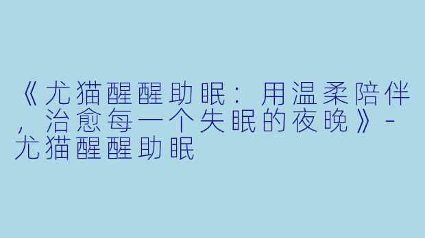 《尤猫醒醒助眠：用温柔陪伴，治愈每一个失眠的夜晚》-尤猫醒醒助眠