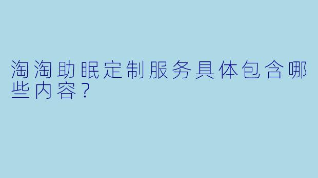淘淘助眠定制服务具体包含哪些内容?