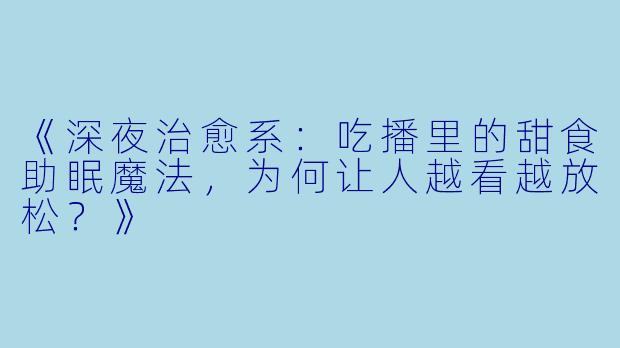 《深夜治愈系：吃播里的甜食助眠魔法，为何让人越看越放松？》