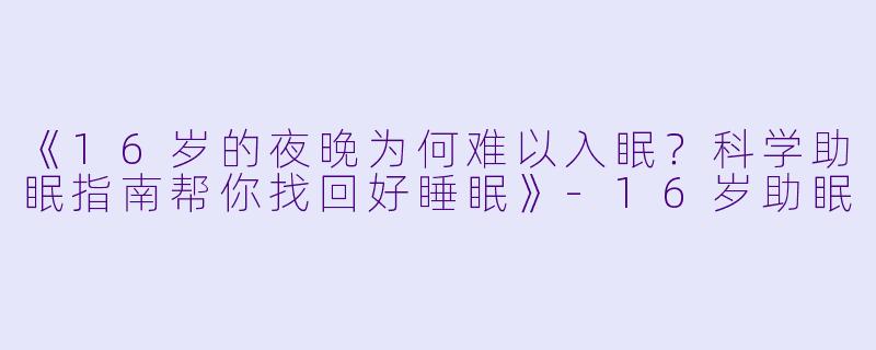 《16岁的夜晚为何难以入眠？科学助眠指南帮你找回好睡眠》