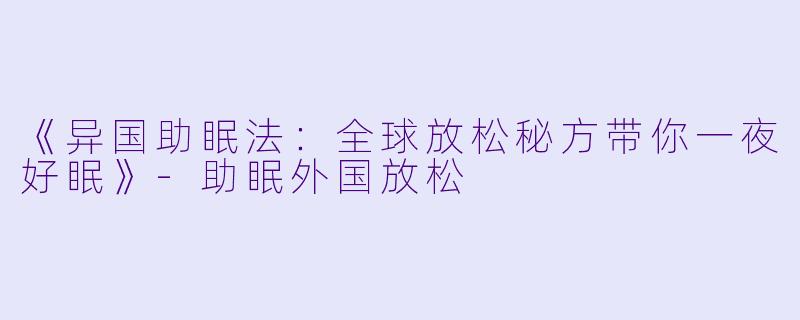 《异国助眠法：全球放松秘方带你一夜好眠》-助眠外国放松