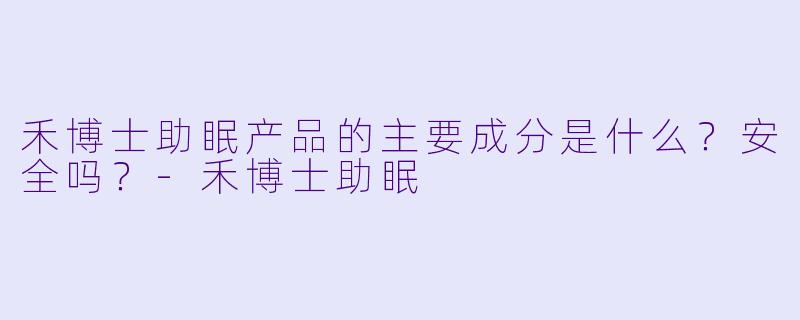 禾博士助眠产品的主要成分是什么？安全吗？-禾博士助眠