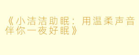 《小洁洁助眠：用温柔声音伴你一夜好眠》