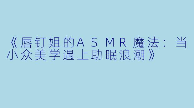 《唇钉姐的ASMR魔法：当小众美学遇上助眠浪潮》