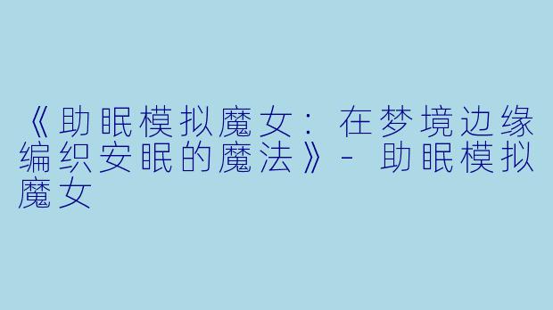 《助眠模拟魔女：在梦境边缘编织安眠的魔法》-助眠模拟魔女