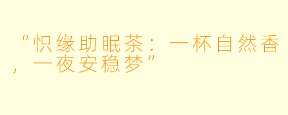 “怾缘助眠茶：一杯自然香，一夜安稳梦”