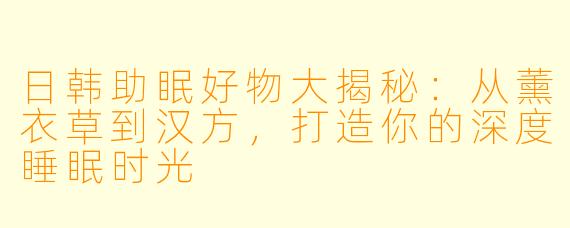 日韩助眠好物大揭秘：从薰衣草到汉方，打造你的深度睡眠时光