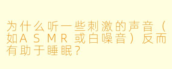为什么听一些刺激的声音(如ASMR或白噪音)反而有助于睡眠?