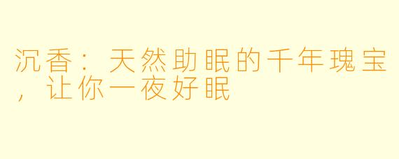 沉香：天然助眠的千年瑰宝，让你一夜好眠