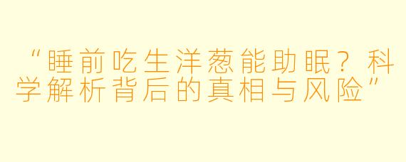“睡前吃生洋葱能助眠？科学解析背后的真相与风险”