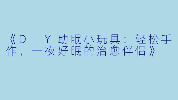 《DIY助眠小玩具：轻松手作，一夜好眠的治愈伴侣》