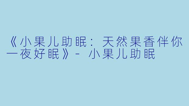 《小果儿助眠：天然果香伴你一夜好眠》-小果儿助眠