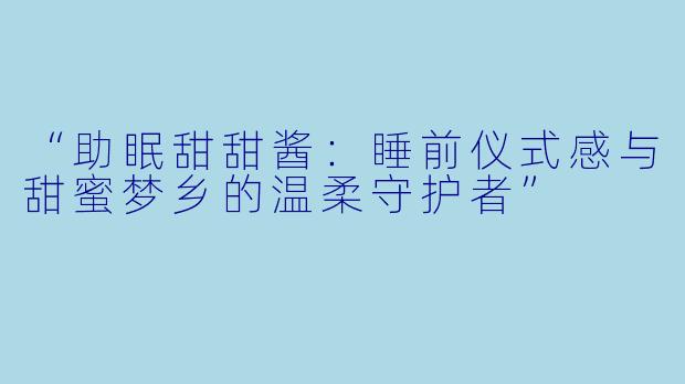“助眠甜甜酱：睡前仪式感与甜蜜梦乡的温柔守护者”