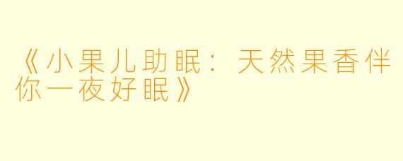 《小果儿助眠：天然果香伴你一夜好眠》